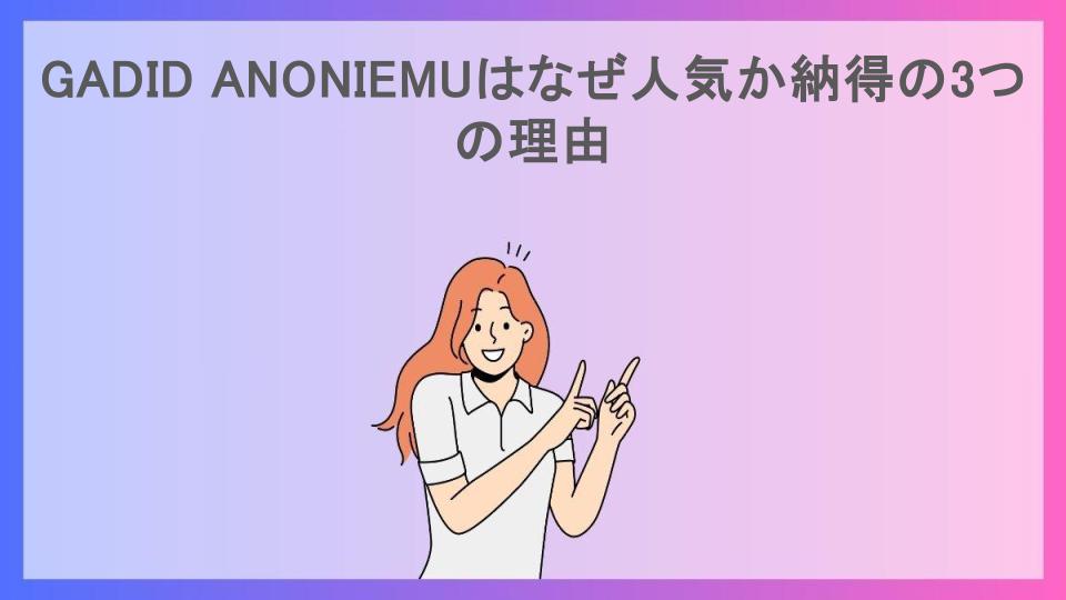 GADID ANONIEMUはなぜ人気か納得の3つの理由